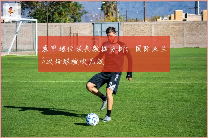 意甲越位误判数据分析:国际米兰3次好球被吹无效