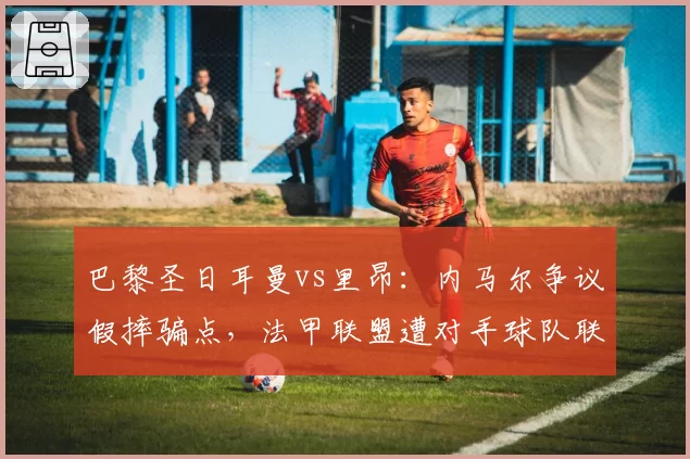 巴黎圣日耳曼vs里昂：内马尔争议假摔骗点，法甲联盟遭对手球队联名抗议