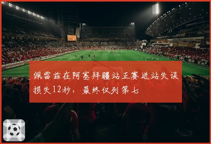佩雷兹在阿塞拜疆站正赛进站失误损失12秒,最终仅列第七