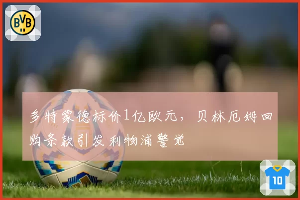 多特蒙德标价1亿欧元,贝林厄姆回购条款引发利物浦警觉