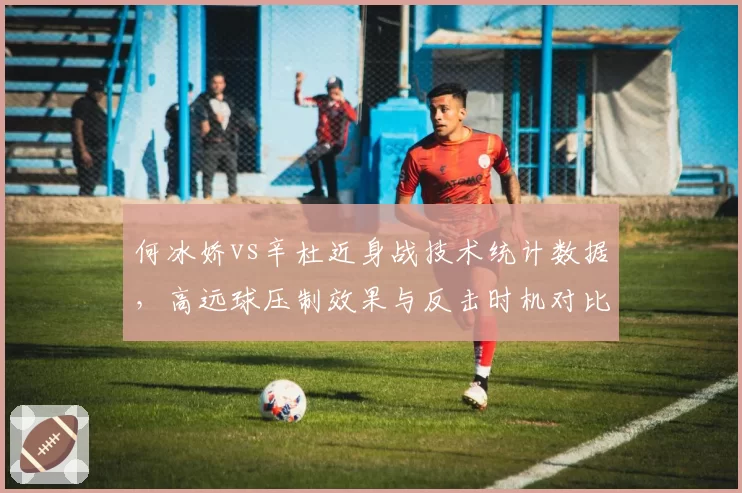 何冰娇vs辛杜近身战技术统计数据，高远球压制效果与反击时机对比