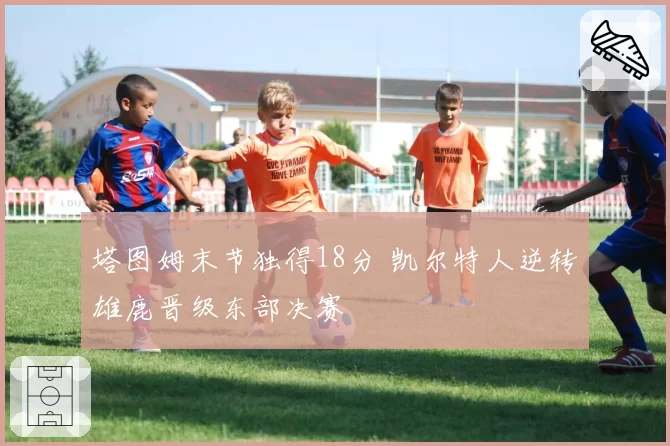 塔图姆末节独得18分 凯尔特人逆转雄鹿晋级东部决赛