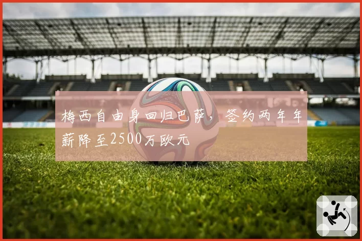梅西自由身回归巴萨，签约两年年薪降至2500万欧元