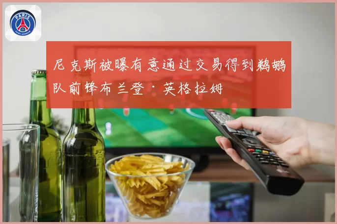 尼克斯被曝有意通过交易得到鹈鹕队前锋布兰登·英格拉姆