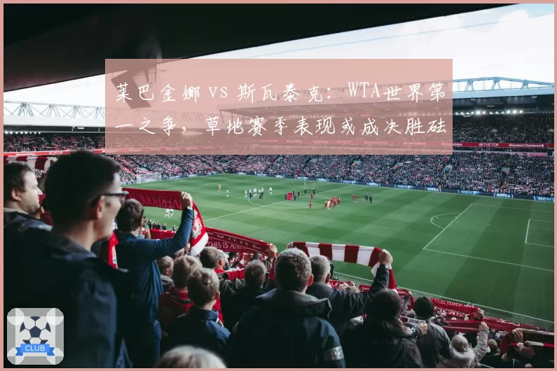 莱巴金娜 vs 斯瓦泰克：WTA世界第一之争，草地赛季表现或成决胜砝码