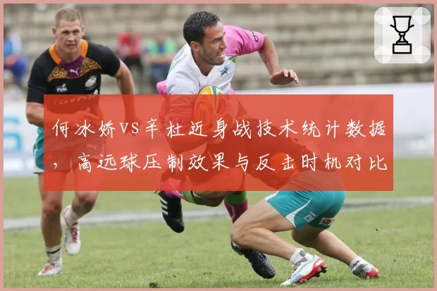 何冰娇vs辛杜近身战技术统计数据，高远球压制效果与反击时机对比