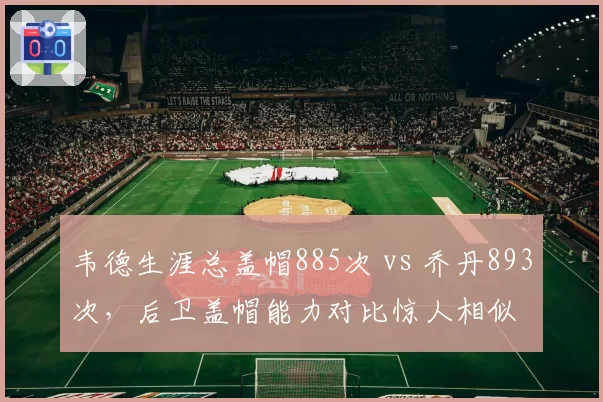 韦德生涯总盖帽885次 vs 乔丹893次,后卫盖帽能力对比惊人相似