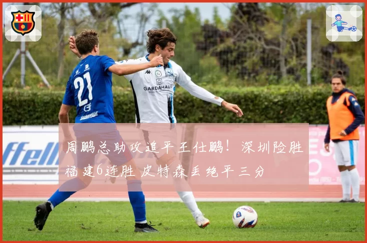 周鹏总助攻追平王仕鹏！深圳险胜福建6连胜 皮特森丢绝平三分