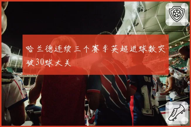 哈兰德连续三个赛季英超进球数突破30球大关