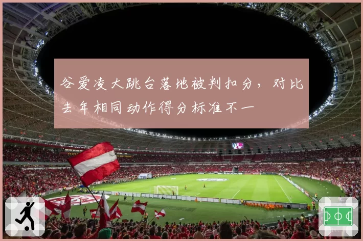 谷爱凌大跳台落地被判扣分，对比去年相同动作得分标准不一