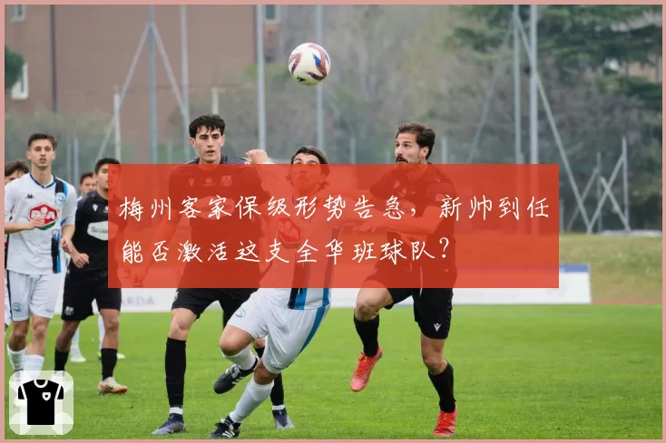 梅州客家保级形势告急,新帅到任能否激活这支全华班球队?
