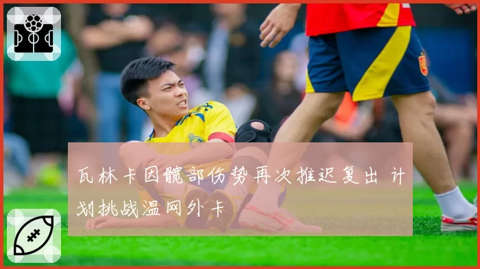 瓦林卡因髋部伤势再次推迟复出 计划挑战温网外卡