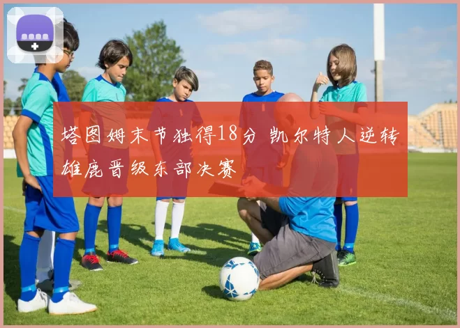 塔图姆末节独得18分 凯尔特人逆转雄鹿晋级东部决赛