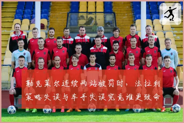 勒克莱尔连续两站被罚时,法拉利策略失误与车手失误究竟谁更致命?