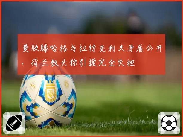 曼联滕哈格与拉特克利夫矛盾公开，荷兰教头称引援完全失控