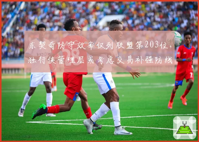 东契奇防守效率仅列联盟第203位，独行侠管理层或考虑交易补强防线