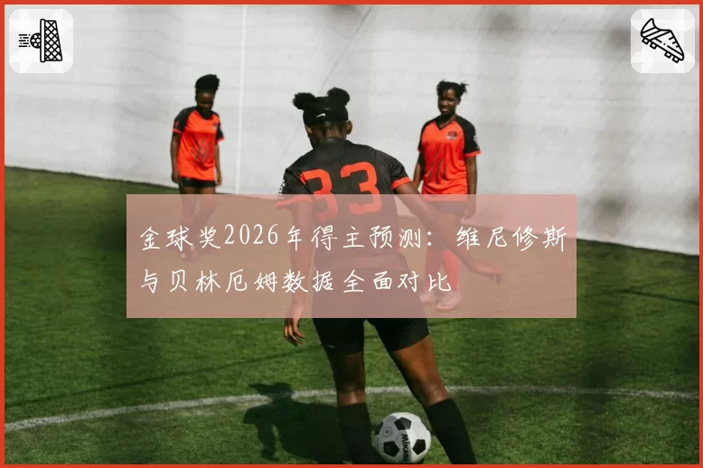 金球奖2026年得主预测：维尼修斯与贝林厄姆数据全面对比