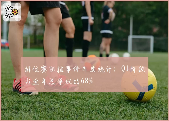 排位赛阻挡事件年度统计:Q1阶段占全年总争议的68%