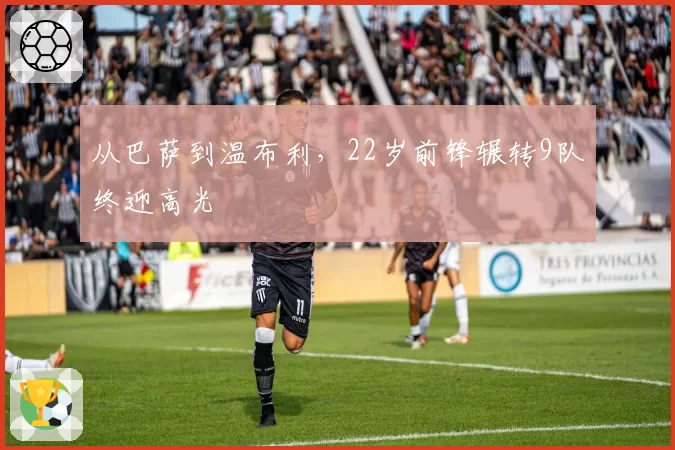 从巴萨到温布利，22岁前锋辗转9队终迎高光