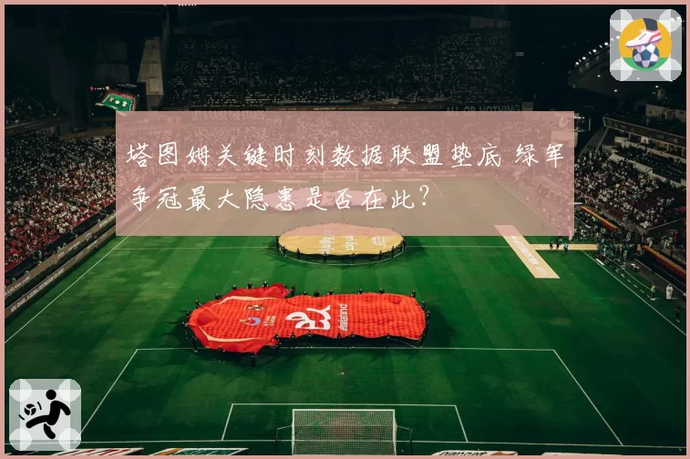 塔图姆关键时刻数据联盟垫底 绿军争冠最大隐患是否在此？