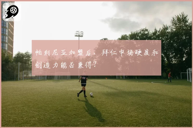 帕利尼亚加盟后，拜仁中场硬度和创造力能否兼得？