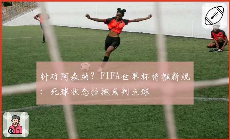 针对阿森纳？FIFA世界杯将推新规：死球状态拉抱或判点球