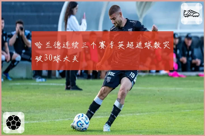 哈兰德连续三个赛季英超进球数突破30球大关
