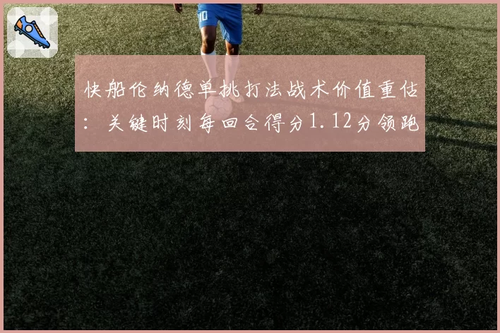 快船伦纳德单挑打法战术价值重估：关键时刻每回合得分1.12分领跑联盟