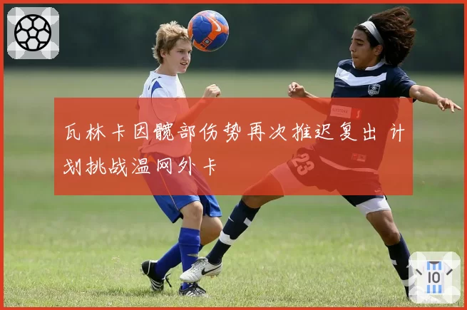 瓦林卡因髋部伤势再次推迟复出 计划挑战温网外卡