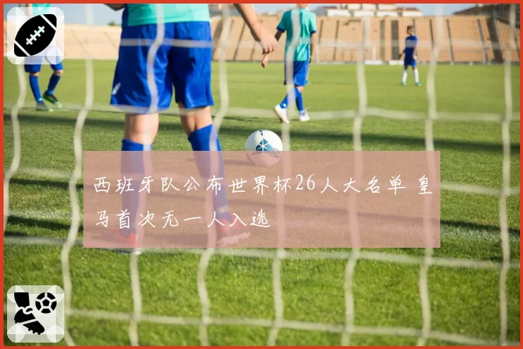 西班牙队公布世界杯26人大名单 皇马首次无一人入选