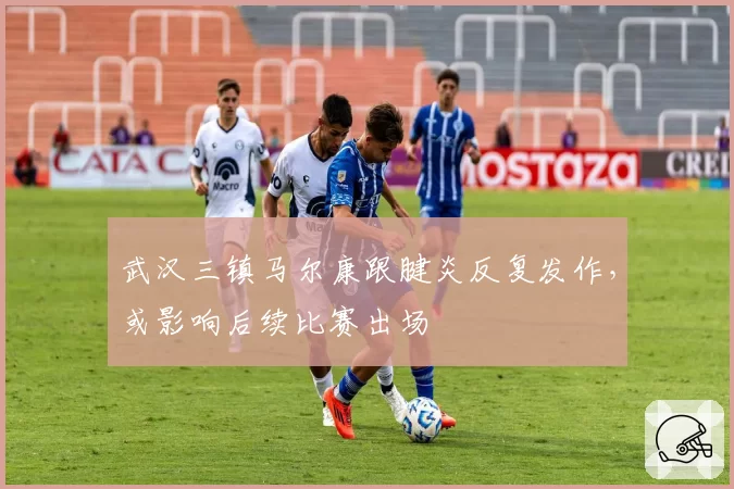 武汉三镇马尔康跟腱炎反复发作,或影响后续比赛出场