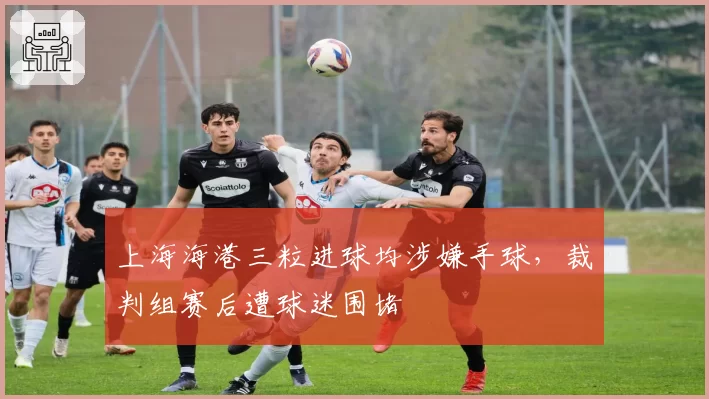 上海海港三粒进球均涉嫌手球,裁判组赛后遭球迷围堵