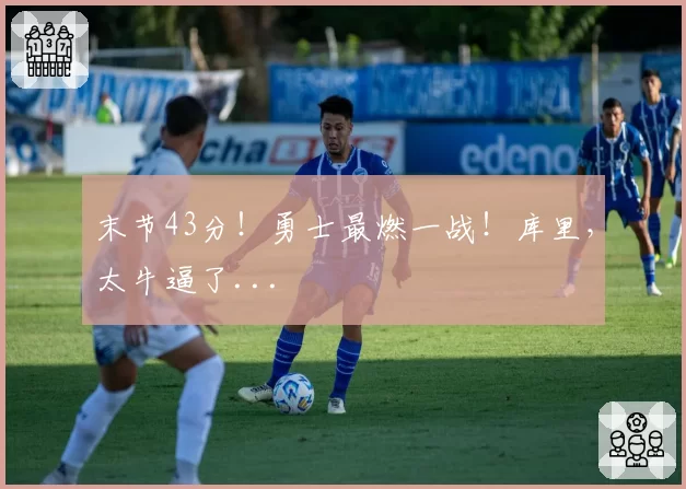 末节43分！勇士最燃一战！库里，太牛逼了...