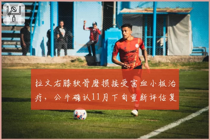拉文右膝软骨磨损接受富血小板治疗,公牛确认11月下旬重新评估复出