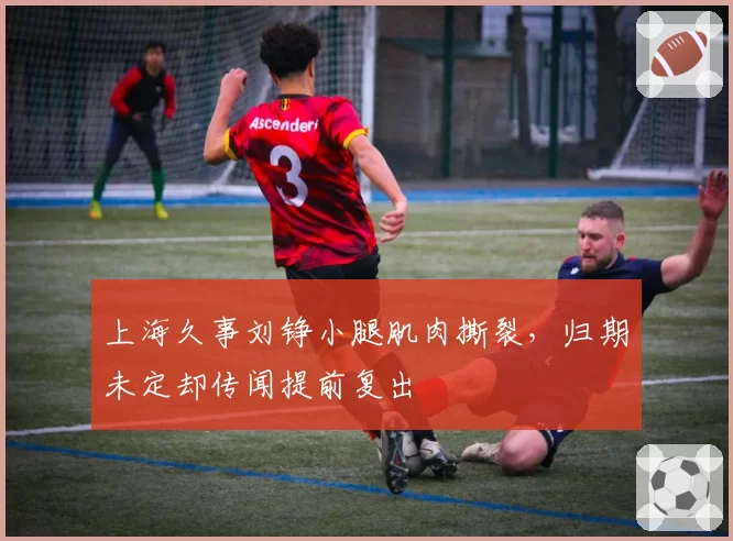 上海久事刘铮小腿肌肉撕裂，归期未定却传闻提前复出