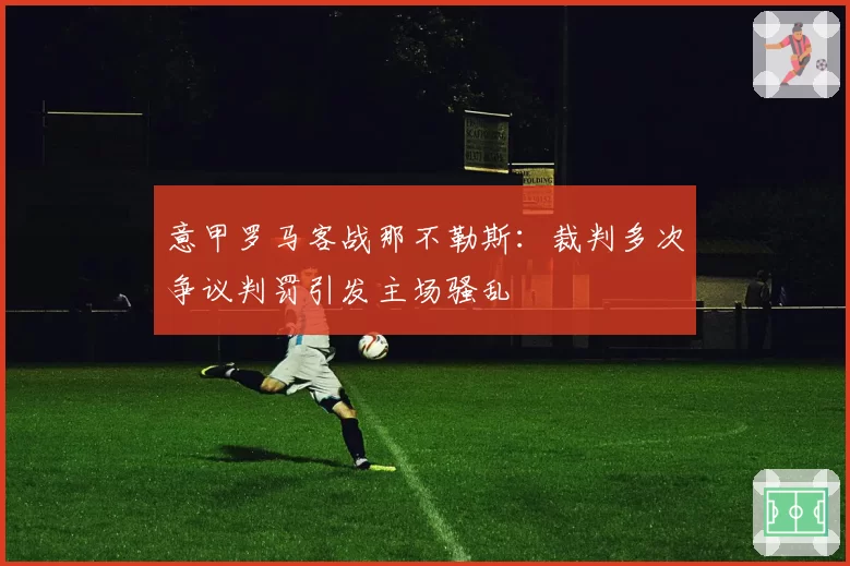 意甲罗马客战那不勒斯：裁判多次争议判罚引发主场骚乱