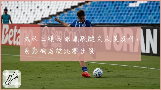武汉三镇马尔康跟腱炎反复发作，或影响后续比赛出场