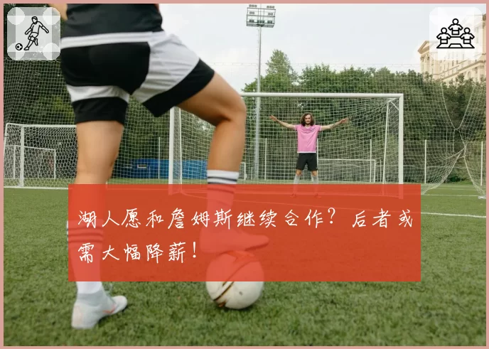 湖人愿和詹姆斯继续合作？后者或需大幅降薪！