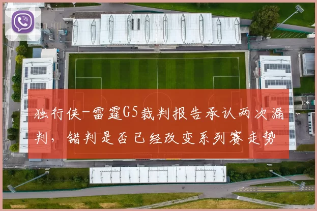 独行侠-雷霆G5裁判报告承认两次漏判,错判是否已经改变系列赛走势?