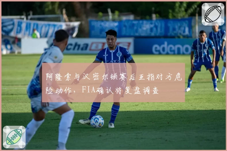 阿隆索与汉密尔顿赛后互指对方危险动作,FIA确认将复盘调查
