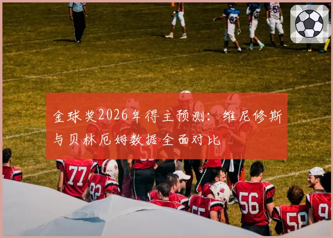 金球奖2026年得主预测:维尼修斯与贝林厄姆数据全面对比