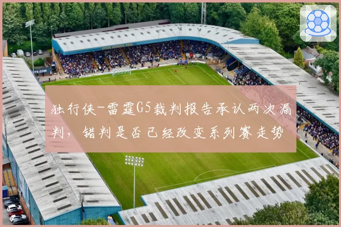 独行侠-雷霆G5裁判报告承认两次漏判,错判是否已经改变系列赛走势?