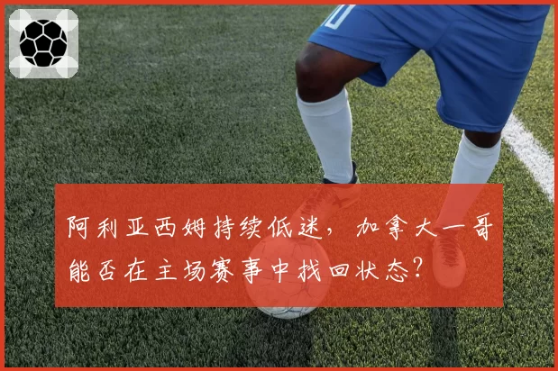 阿利亚西姆持续低迷,加拿大一哥能否在主场赛事中找回状态?