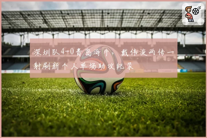 深圳队4-0青岛海牛,戴伟浚两传一射刷新个人单场助攻纪录