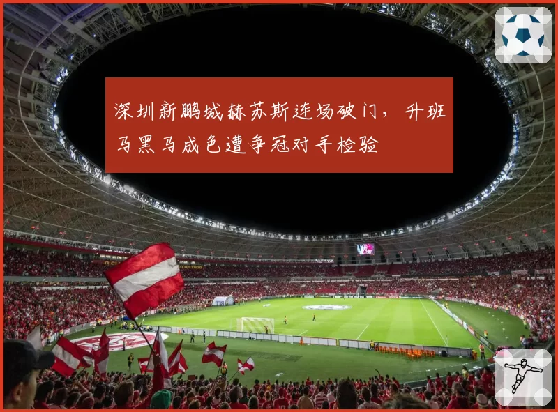 深圳新鹏城赫苏斯连场破门,升班马黑马成色遭争冠对手检验