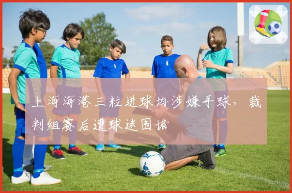 上海海港三粒进球均涉嫌手球,裁判组赛后遭球迷围堵