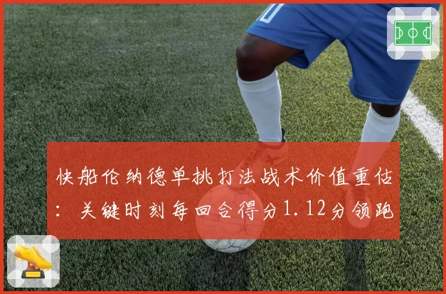 快船伦纳德单挑打法战术价值重估：关键时刻每回合得分1.12分领跑联盟
