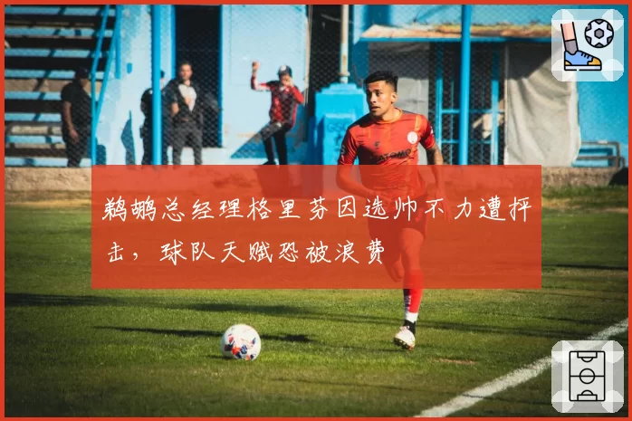 鹈鹕总经理格里芬因选帅不力遭抨击，球队天赋恐被浪费