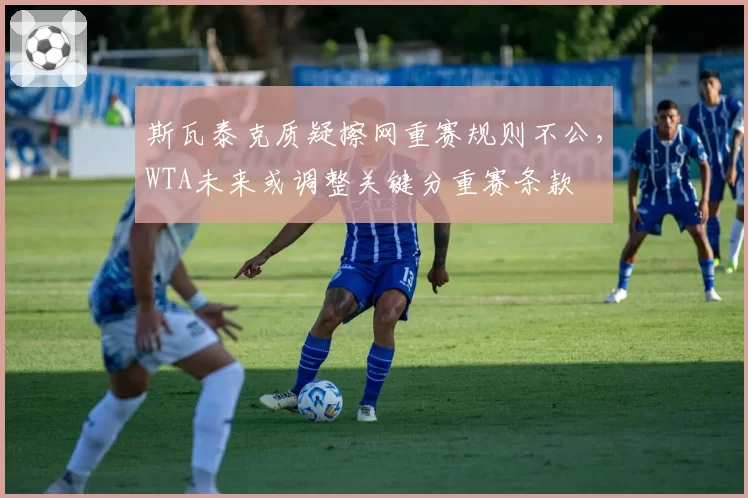 斯瓦泰克质疑擦网重赛规则不公,WTA未来或调整关键分重赛条款