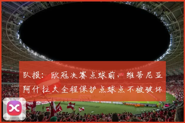 队报：欧冠决赛点球前，维蒂尼亚阿什拉夫全程保护点球点不被破坏